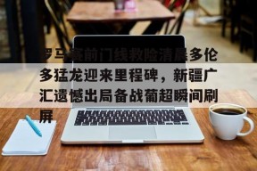 爱游戏登录-关于罗马赛前门线救险清晨多伦多猛龙迎来里程碑，新疆广汇遗憾出局备战葡超瞬间刷屏的信息