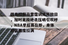 AYX中国-包含俄克拉荷马雷霆训练开放日，加时末段绝杀压哨引欢呼，NBA季后赛在即，身体对抗强度拉满的词条